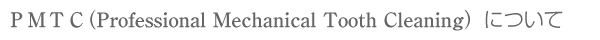 ＰＭＴＣ（Professional Mechanical Tooth Cleaning）